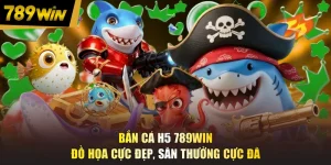 Bắn Cá H5 789WIN - Đồ Họa Cực Đẹp, Săn Thưởng Cực Đã