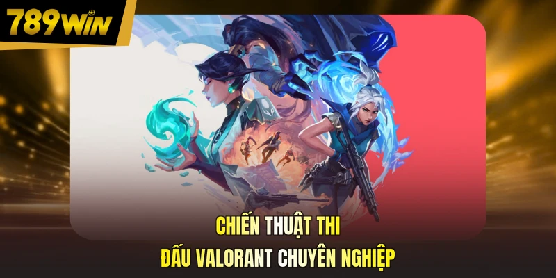 Chiến thuật thi đấu Valorant chuyên nghiệp