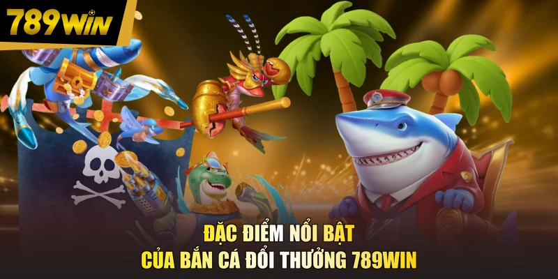 Đặc điểm nổi bật của bắn cá đổi thưởng 789WIN